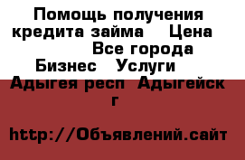 Помощь получения кредита,займа. › Цена ­ 1 000 - Все города Бизнес » Услуги   . Адыгея респ.,Адыгейск г.